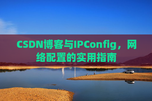 CSDN博客与IPConfig,网络配置的实用指南